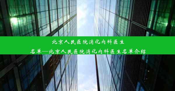 北京人民医院消化内科医生名单—北京人民医院消化内科医生名单介绍