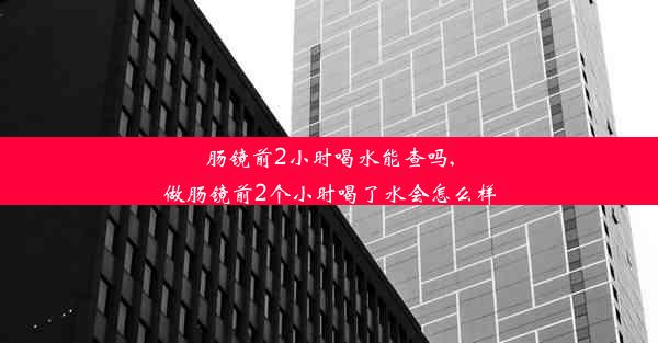 肠镜前2小时喝水能查吗,做肠镜前2个小时喝了水会怎么样