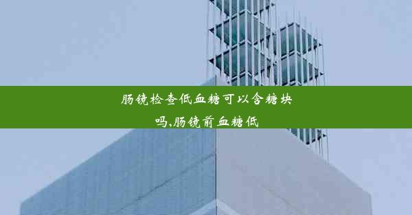 <b>肠镜检查低血糖可以含糖块吗,肠镜前血糖低</b>