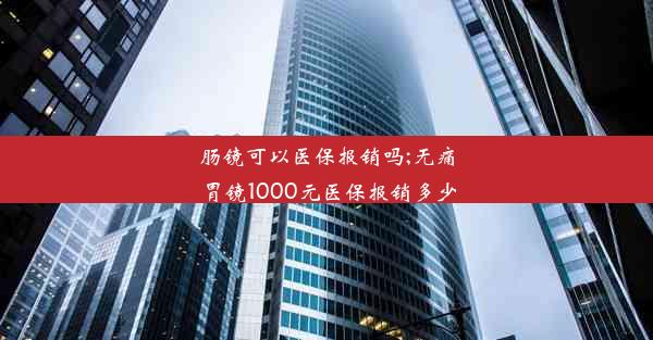 肠镜可以医保报销吗;无痛胃镜1000元医保报销多少