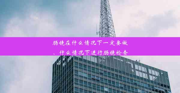 肠镜在什么情况下一定要做、什么情况下进行肠镜检查