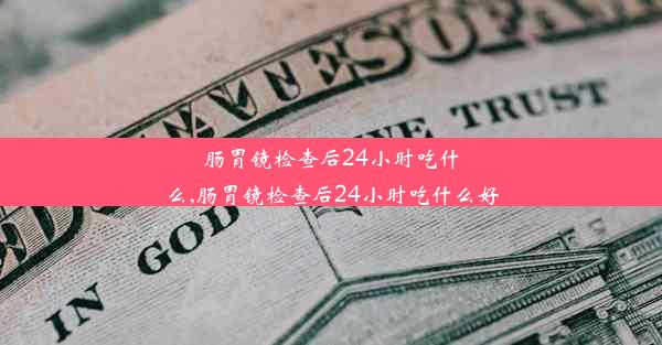 肠胃镜检查后24小时吃什么,肠胃镜检查后24小时吃什么好