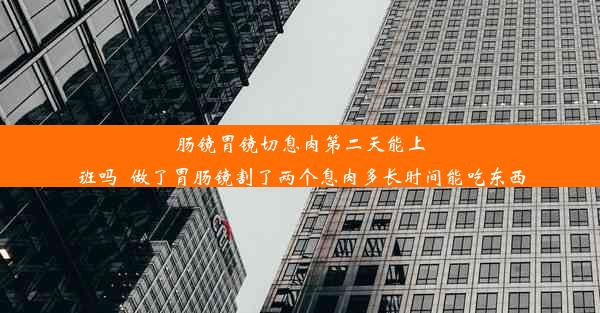 <b>肠镜胃镜切息肉第二天能上班吗_做了胃肠镜割了两个息肉多长时间能吃东西</b>