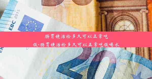 肠胃镜活检多久可以正常吃饭-肠胃镜活检多久可以正常吃饭喝水