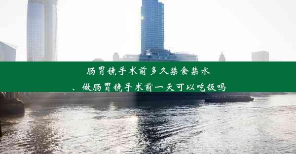 肠胃镜手术前多久禁食禁水、做肠胃镜手术前一天可以吃饭吗