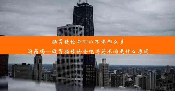 <b>肠胃镜检查可以不喝那么多泻药吗—做胃肠镜检查吃泻药不泻是什么原因</b>