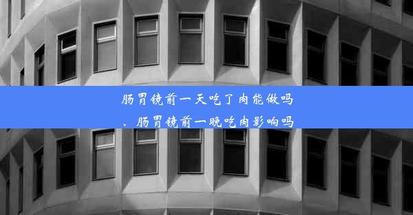 肠胃镜前一天吃了肉能做吗、肠胃镜前一晚吃肉影响吗