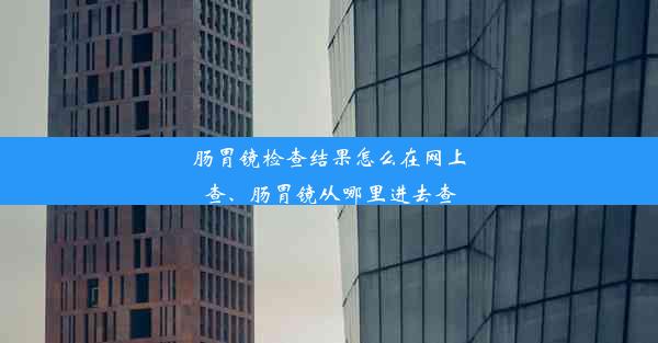 肠胃镜检查结果怎么在网上查、肠胃镜从哪里进去查