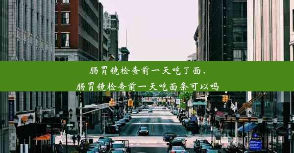 肠胃镜检查前一天吃了面、肠胃镜检查前一天吃面条可以吗