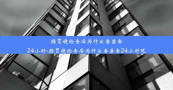 肠胃镜检查后为什么要禁食24小时-肠胃镜检查后为什么要禁食24小时呢