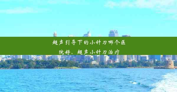 超声引导下的小针刀哪个医院好、超声小针刀治疗