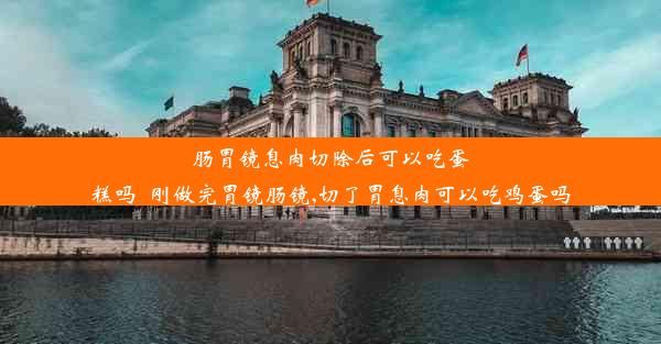 肠胃镜息肉切除后可以吃蛋糕吗_刚做完胃镜肠镜,切了胃息肉可以吃鸡蛋吗