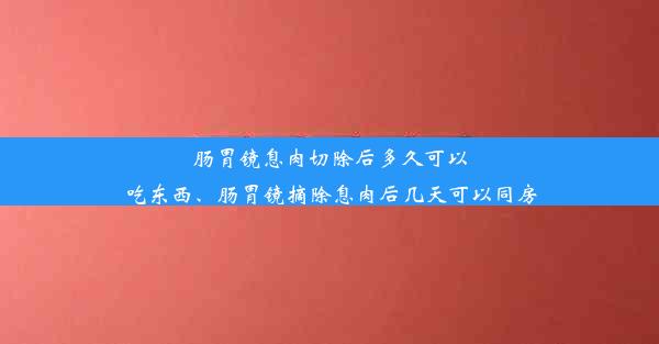 肠胃镜息肉切除后多久可以吃东西、肠胃镜摘除息肉后几天可以同房