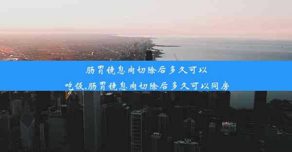 肠胃镜息肉切除后多久可以吃饭,肠胃镜息肉切除后多久可以同房