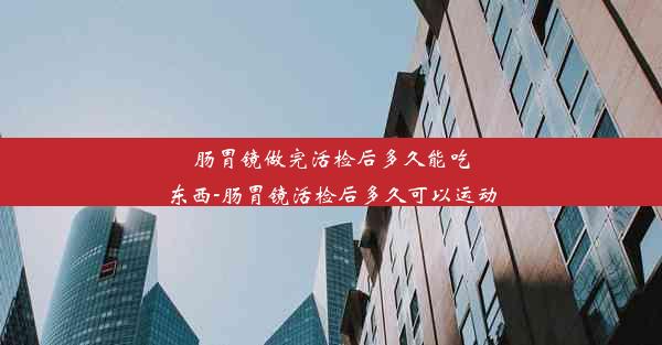 肠胃镜做完活检后多久能吃东西-肠胃镜活检后多久可以运动