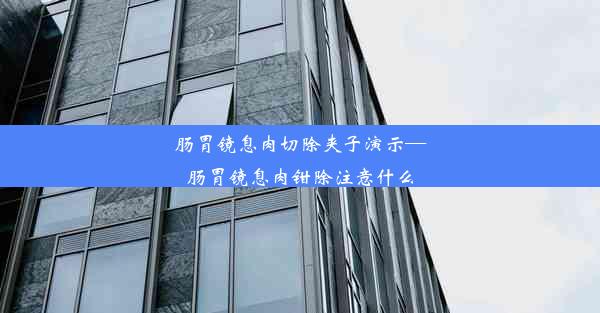 肠胃镜息肉切除夹子演示—肠胃镜息肉钳除注意什么