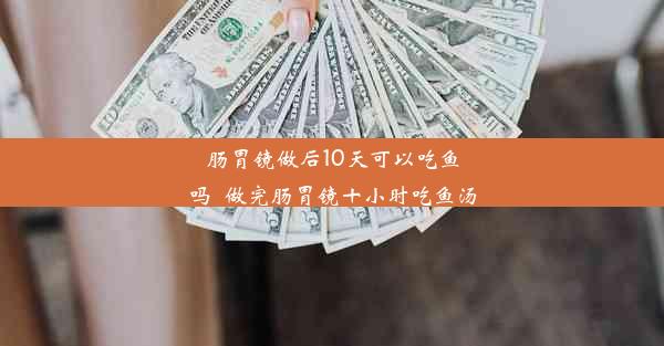 肠胃镜做后10天可以吃鱼吗_做完肠胃镜十小时吃鱼汤