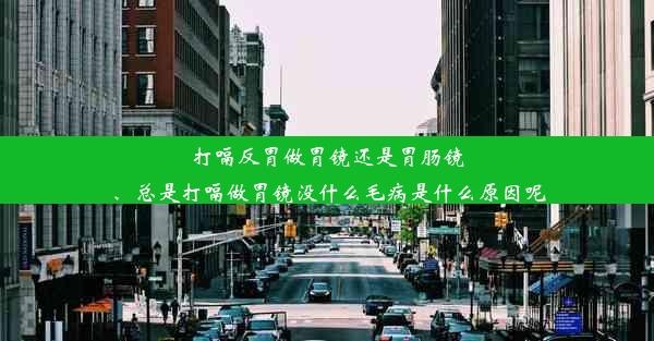 打嗝反胃做胃镜还是胃肠镜、总是打嗝做胃镜没什么毛病是什么原因呢