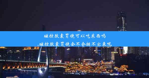 磁控胶囊胃镜可以吃东西吗,磁控胶囊胃镜会不会排不出来呢