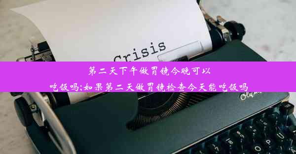 第二天下午做胃镜今晚可以吃饭吗;如果第二天做胃镜检查今天能吃饭吗