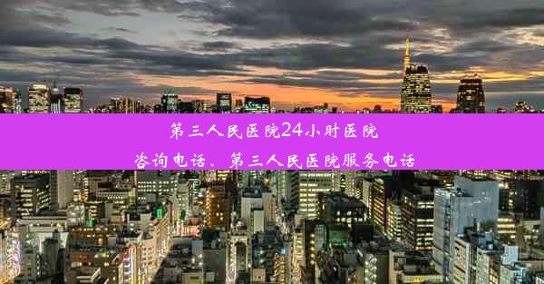 第三人民医院24小时医院咨询电话、第三人民医院服务电话