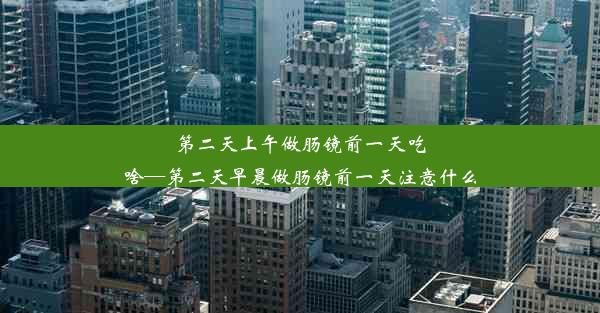 第二天上午做肠镜前一天吃啥—第二天早晨做肠镜前一天注意什么