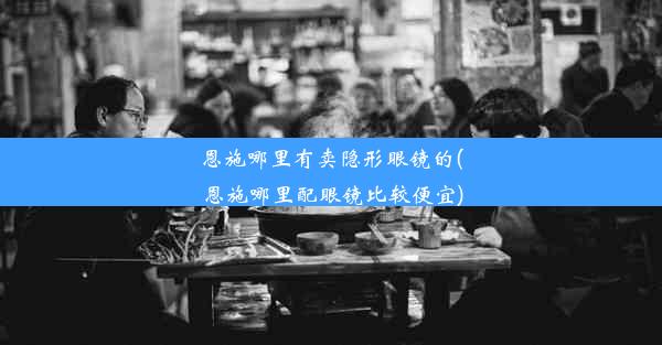 恩施哪里有卖隐形眼镜的(恩施哪里配眼镜比较便宜)