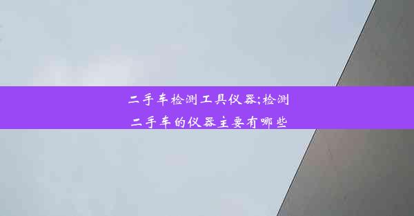 二手车检测工具仪器;检测二手车的仪器主要有哪些