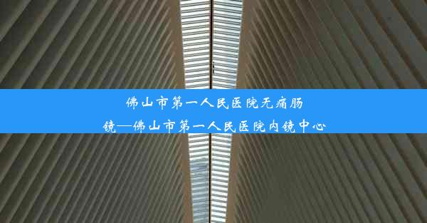 佛山市第一人民医院无痛肠镜—佛山市第一人民医院内镜中心