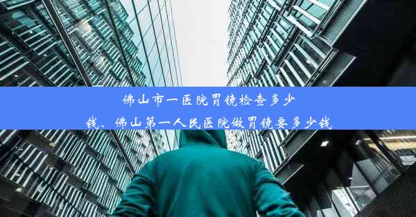 <b>佛山市一医院胃镜检查多少钱、佛山第一人民医院做胃镜要多少钱</b>