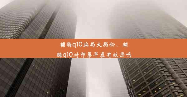 辅酶q10骗局大揭秘、辅酶q10对卵巢早衰有效果吗