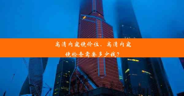 高清内窥镜价位、高清内窥镜检查需要多少钱？