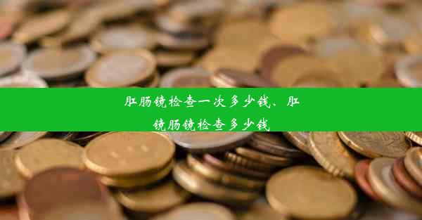 肛肠镜检查一次多少钱、肛镜肠镜检查多少钱