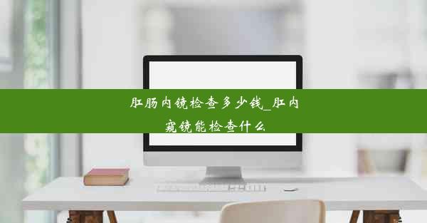 肛肠内镜检查多少钱_肛内窥镜能检查什么