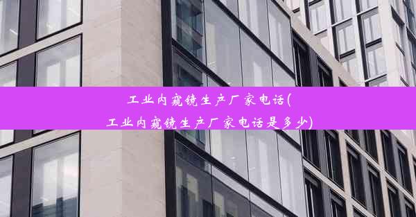 工业内窥镜生产厂家电话(工业内窥镜生产厂家电话是多少)