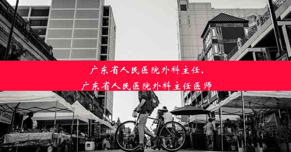 <b>广东省人民医院外科主任,广东省人民医院外科主任医师</b>