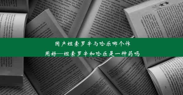 国产坦索罗辛与哈乐哪个作用好—坦索罗辛和哈乐是一种药吗