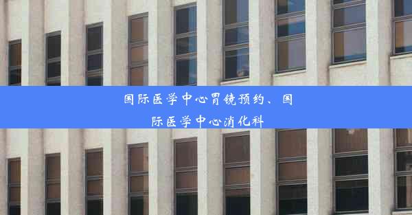 国际医学中心胃镜预约、国际医学中心消化科