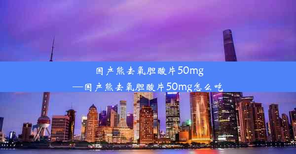 国产熊去氧胆酸片50mg—国产熊去氧胆酸片50mg怎么吃