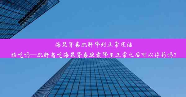 海昆肾喜肌酐降到正常还继续吃吗—肌酐高吃海昆肾喜胶囊降至正常之后可以停药吗？