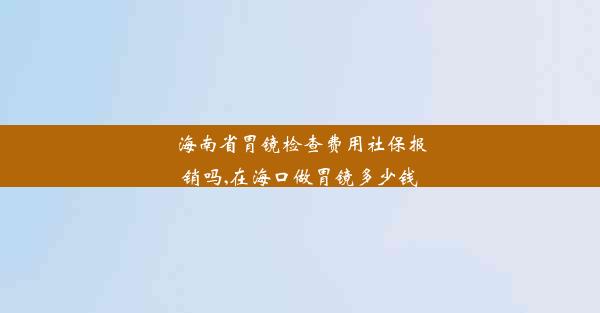 海南省胃镜检查费用社保报销吗,在海口做胃镜多少钱