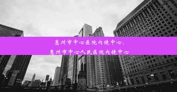 惠州市中心医院内镜中心、惠州市中心人民医院内镜中心