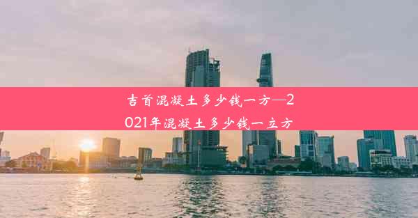 吉首混凝土多少钱一方—2021年混凝土多少钱一立方