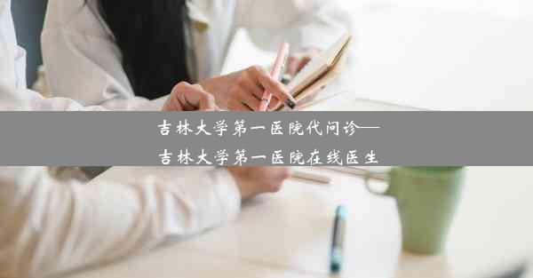 吉林大学第一医院代问诊—吉林大学第一医院在线医生