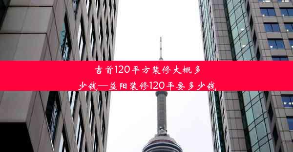 吉首120平方装修大概多少钱—益阳装修120平要多少钱