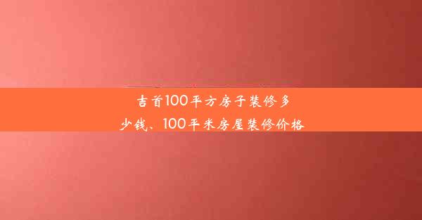 <b>吉首100平方房子装修多少钱、100平米房屋装修价格</b>