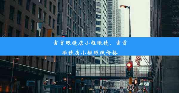 吉首眼镜店小框眼镜、吉首眼镜店小框眼镜价格