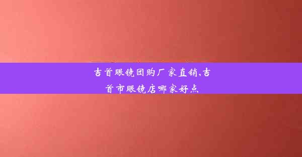 <b>吉首眼镜团购厂家直销,吉首市眼镜店哪家好点</b>