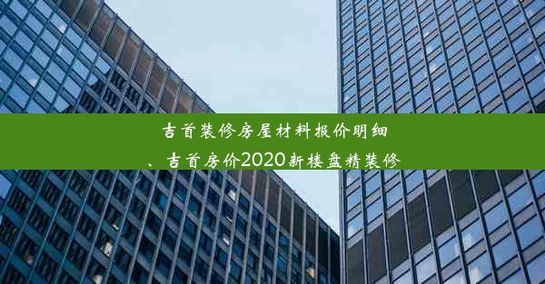 吉首装修房屋材料报价明细、吉首房价2020新楼盘精装修