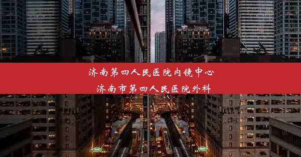 济南第四人民医院内镜中心_济南市第四人民医院外科